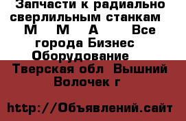 Запчасти к радиально-сверлильным станкам  2М55 2М57 2А554  - Все города Бизнес » Оборудование   . Тверская обл.,Вышний Волочек г.